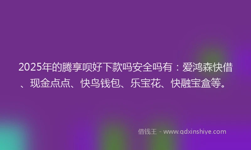 2025年的腾享呗好下款吗安全吗有：爱鸿森快借、现金点点、快鸟钱包、乐宝花、快融宝盒等。