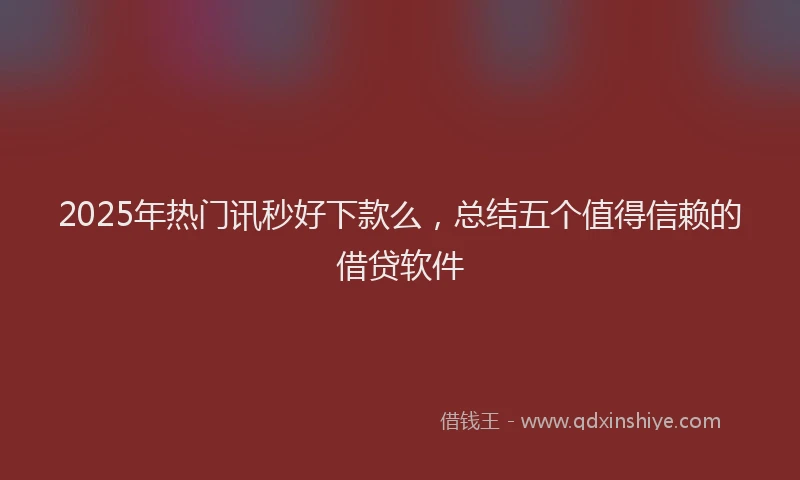 2025年热门讯秒好下款么，总结五个值得信赖的借贷软件