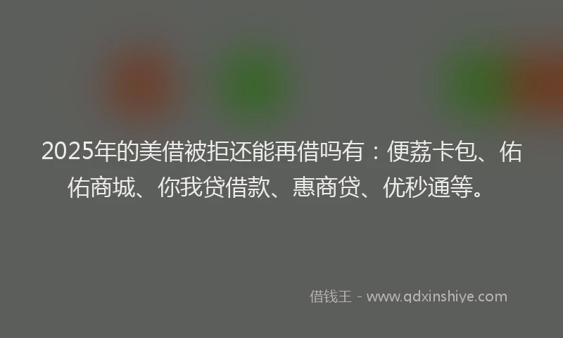 2025年的美借被拒还能再借吗有：便荔卡包、佑佑商城、你我贷借款、惠商贷、优秒通等。