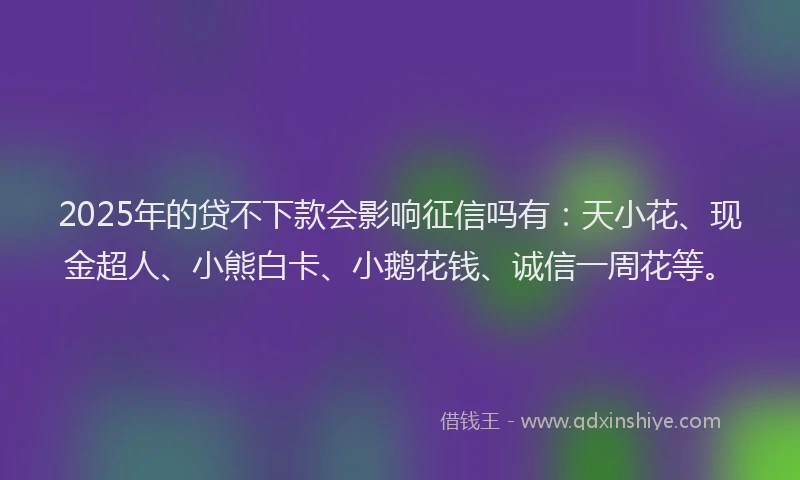 2025年的贷不下款会影响征信吗有：天小花、现金超人、小熊白卡、小鹅花钱、诚信一周花等。