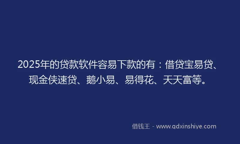 2025年的贷款软件容易下款的有：借贷宝易贷、现金侠速贷、鹅小易、易得花、天天富等。