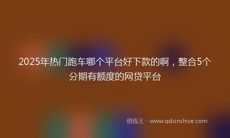 2025年热门跑车哪个平台好下款的啊，整合5个分期有额度的网贷平台