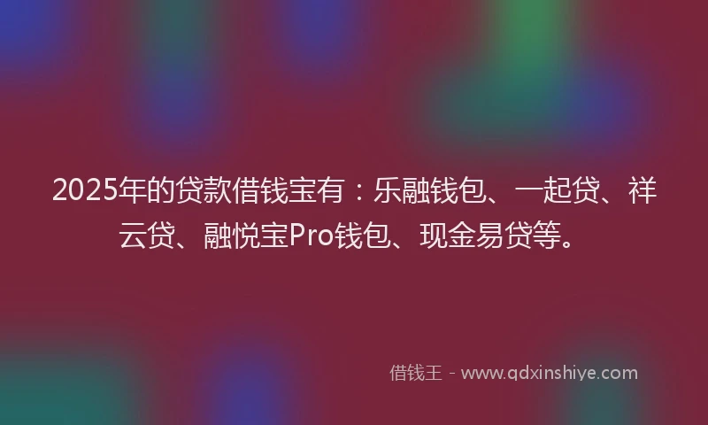 2025年的贷款借钱宝有：乐融钱包、一起贷、祥云贷、融悦宝Pro钱包、现金易贷等。