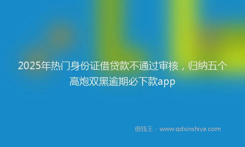 2025年热门身份证借贷款不通过审核，归纳五个高炮双黑逾期必下款app