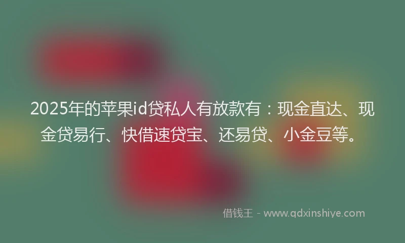 2025年的苹果id贷私人有放款有：现金直达、现金贷易行、快借速贷宝、还易贷、小金豆等。