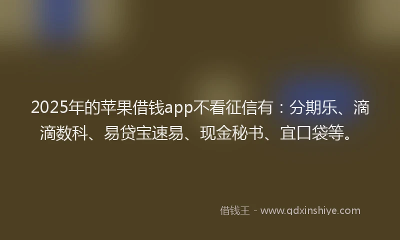 2025年的苹果借钱app不看征信有：分期乐、滴滴数科、易贷宝速易、现金秘书、宜口袋等。