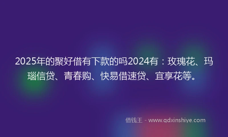 2025年的聚好借有下款的吗2024有：玫瑰花、玛瑙信贷、青春购、快易借速贷、宜享花等。
