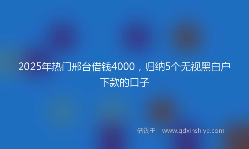 2025年热门邢台借钱4000，归纳5个无视黑白户下款的口子