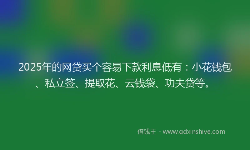 2025年的网贷买个容易下款利息低有：小花钱包、私立签、提取花、云钱袋、功夫贷等。