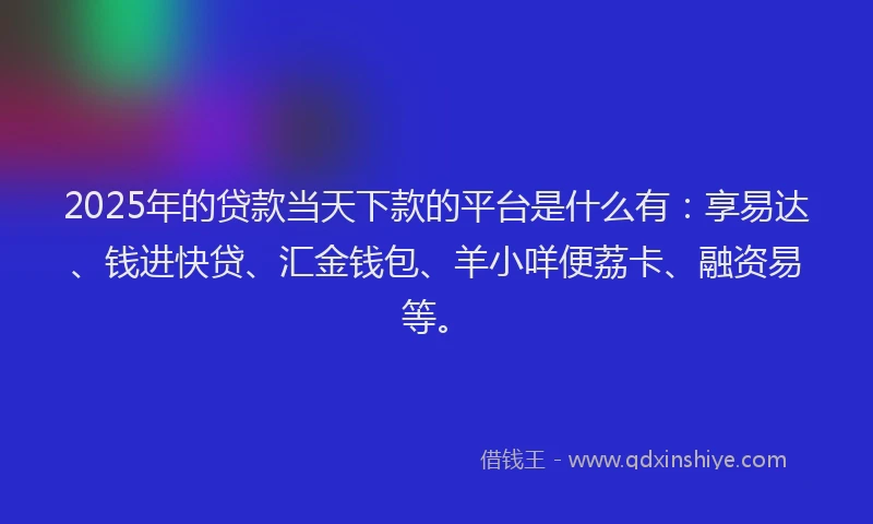 2025年的贷款当天下款的平台是什么有：享易达、钱进快贷、汇金钱包、羊小咩便荔卡、融资易等。