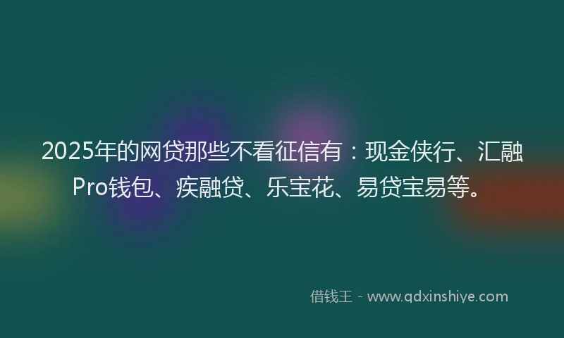 2025年的网贷那些不看征信有：现金侠行、汇融Pro钱包、疾融贷、乐宝花、易贷宝易等。