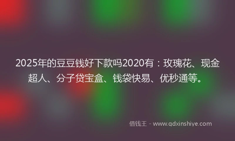 2025年的豆豆钱好下款吗2020有：玫瑰花、现金超人、分子贷宝盒、钱袋快易、优秒通等。