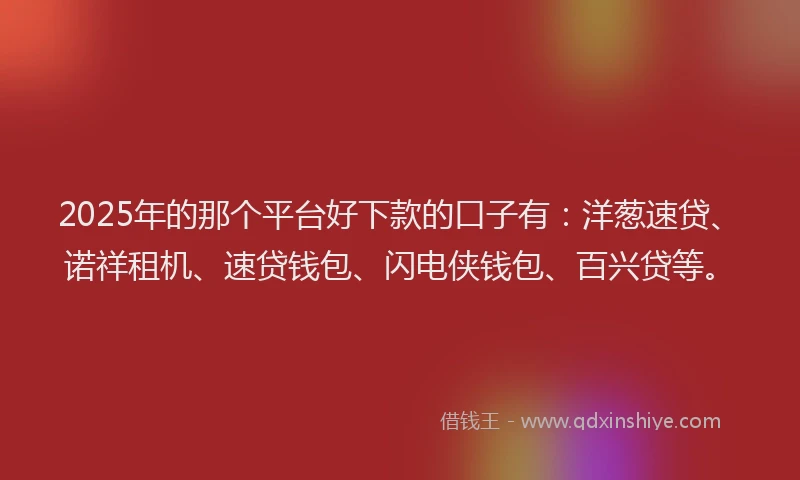 2025年的那个平台好下款的口子有：洋葱速贷、诺祥租机、速贷钱包、闪电侠钱包、百兴贷等。