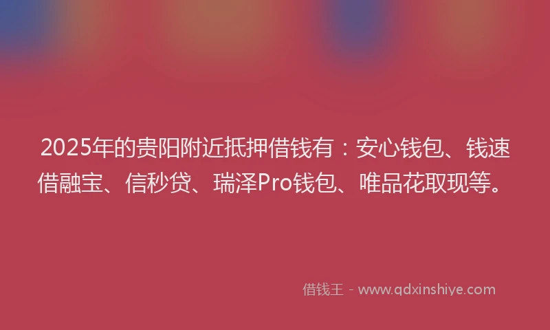 2025年的贵阳附近抵押借钱有：安心钱包、钱速借融宝、信秒贷、瑞泽Pro钱包、唯品花取现等。