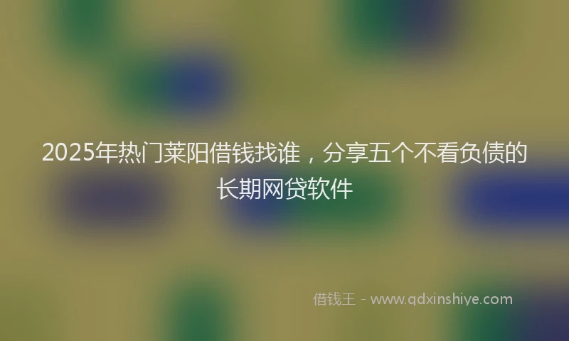 2025年热门莱阳借钱找谁，分享五个不看负债的长期网贷软件