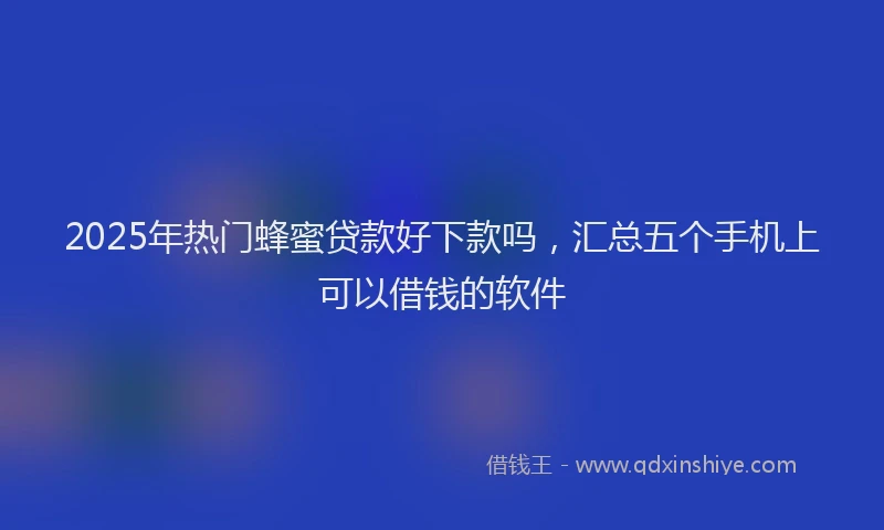 2025年热门蜂蜜贷款好下款吗，汇总五个手机上可以借钱的软件