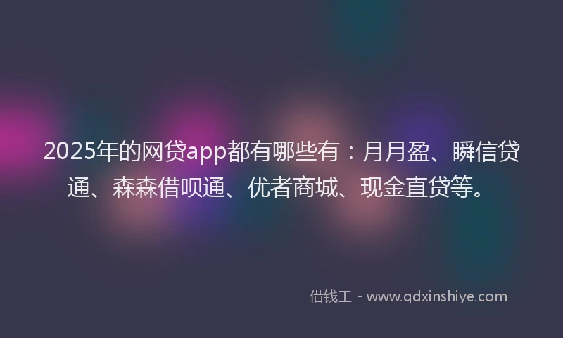 2025年的网贷app都有哪些有：月月盈、瞬信贷通、森森借呗通、优者商城、现金直贷等。