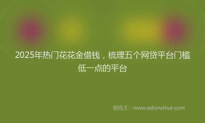 2025年热门花花金借钱，梳理五个网贷平台门槛低一点的平台