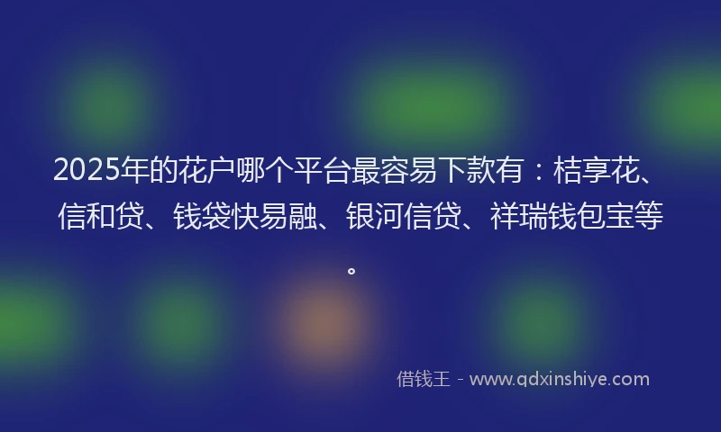 2025年的花户哪个平台最容易下款有：桔享花、信和贷、钱袋快易融、银河信贷、祥瑞钱包宝等。