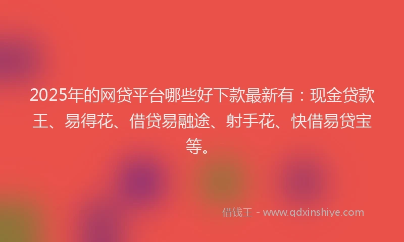 2025年的网贷平台哪些好下款最新有：现金贷款王、易得花、借贷易融途、射手花、快借易贷宝等。