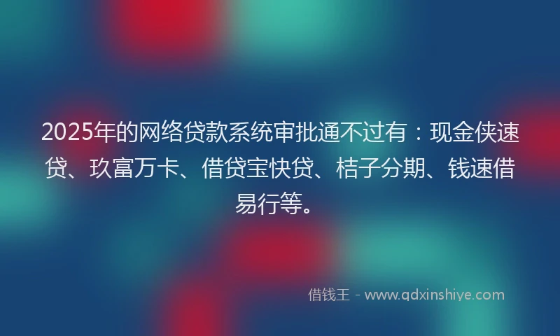 2025年的网络贷款系统审批通不过有：现金侠速贷、玖富万卡、借贷宝快贷、桔子分期、钱速借易行等。