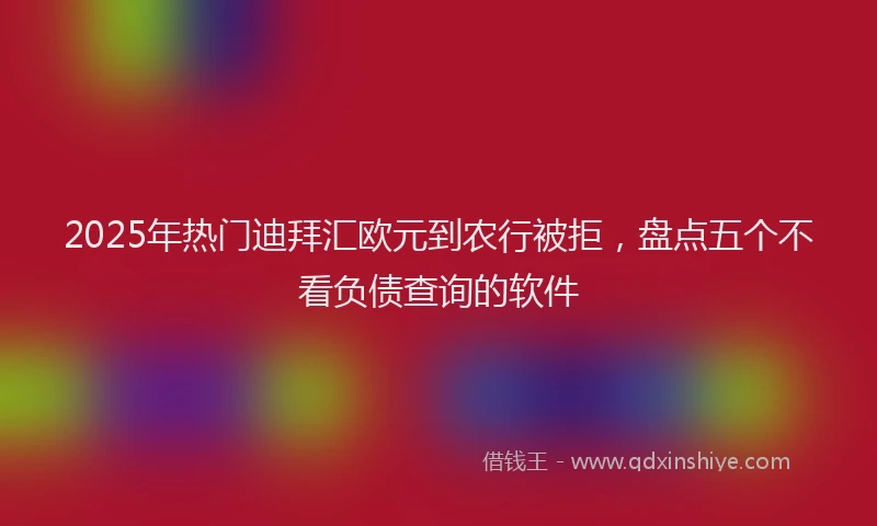 2025年热门迪拜汇欧元到农行被拒，盘点五个不看负债查询的软件