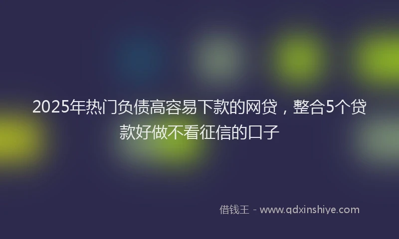 2025年热门负债高容易下款的网贷，整合5个贷款好做不看征信的口子