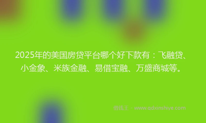 2025年的美国房贷平台哪个好下款有：飞融贷、小金象、米族金融、易借宝融、万盛商城等。