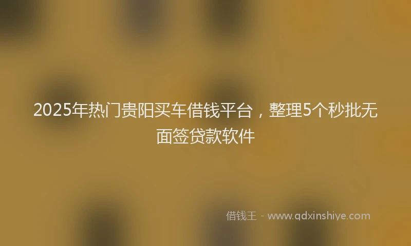 2025年热门贵阳买车借钱平台，整理5个秒批无面签贷款软件