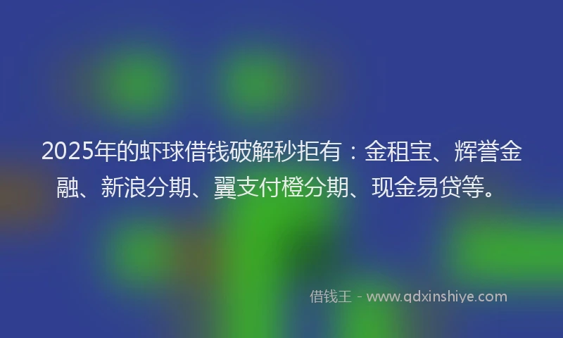 2025年的虾球借钱破解秒拒有：金租宝、辉誉金融、新浪分期、翼支付橙分期、现金易贷等。