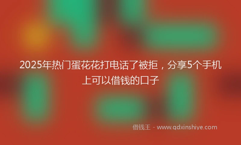 2025年热门蛋花花打电话了被拒，分享5个手机上可以借钱的口子