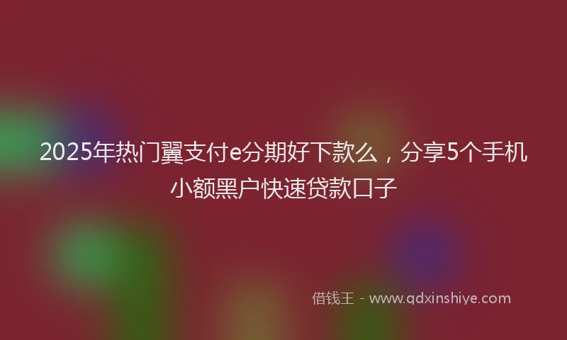 2025年热门翼支付e分期好下款么，分享5个手机小额黑户快速贷款口子