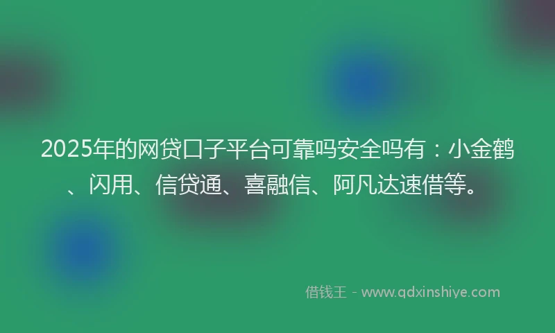2025年的网贷口子平台可靠吗安全吗有：小金鹤、闪用、信贷通、喜融信、阿凡达速借等。