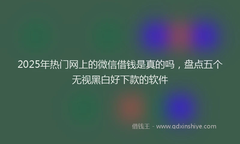 2025年热门网上的微信借钱是真的吗，盘点五个无视黑白好下款的软件