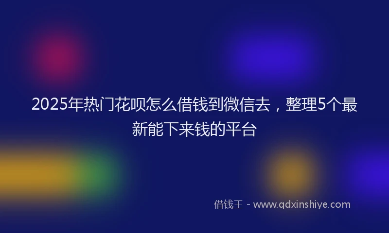 2025年热门花呗怎么借钱到微信去，整理5个最新能下来钱的平台