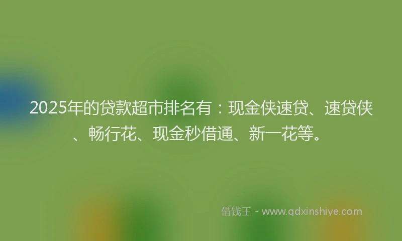 2025年的贷款超市排名有：现金侠速贷、速贷侠、畅行花、现金秒借通、新一花等。