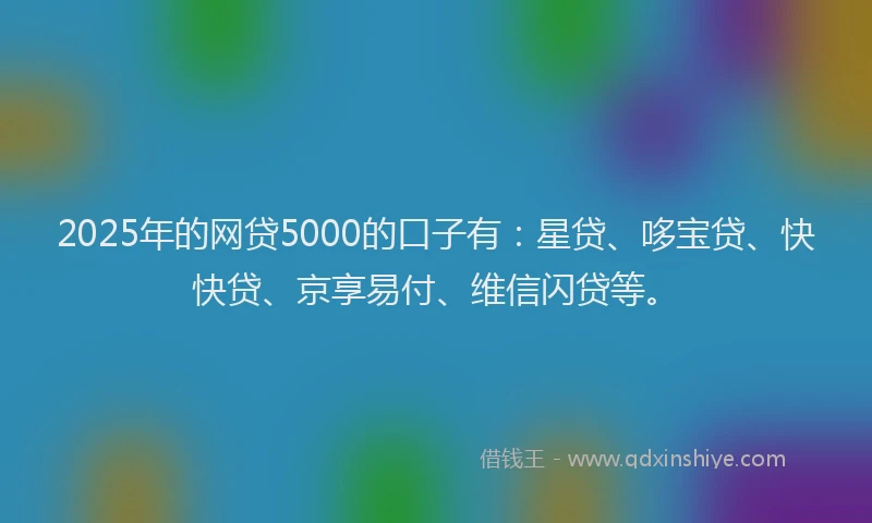 2025年的网贷5000的口子有：星贷、哆宝贷、快快贷、京享易付、维信闪贷等。