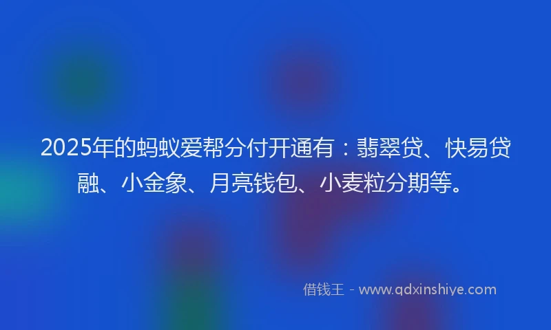 2025年的蚂蚁爱帮分付开通有：翡翠贷、快易贷融、小金象、月亮钱包、小麦粒分期等。