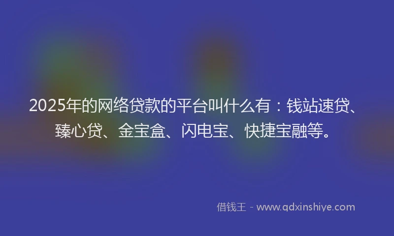 2025年的网络贷款的平台叫什么有：钱站速贷、臻心贷、金宝盒、闪电宝、快捷宝融等。