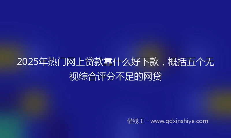 2025年热门网上贷款靠什么好下款，概括五个无视综合评分不足的网贷