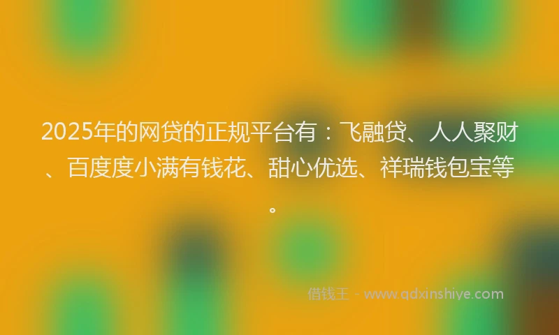 2025年的网贷的正规平台有：飞融贷、人人聚财、百度度小满有钱花、甜心优选、祥瑞钱包宝等。