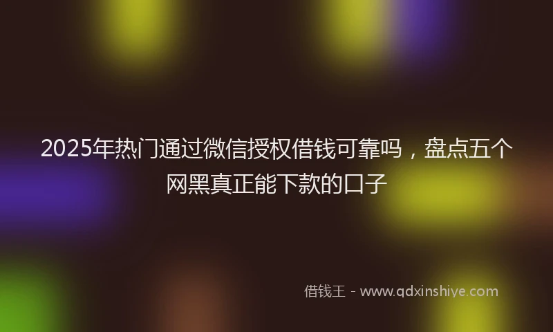 2025年热门通过微信授权借钱可靠吗，盘点五个网黑真正能下款的口子