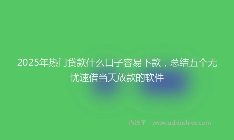 2025年热门贷款什么口子容易下款，总结五个无忧速借当天放款的软件