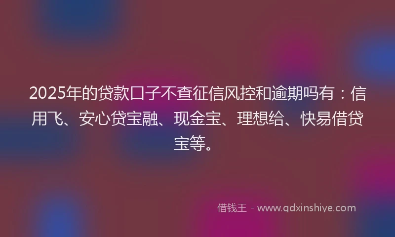 2025年的贷款口子不查征信风控和逾期吗有：信用飞、安心贷宝融、现金宝、理想给、快易借贷宝等。