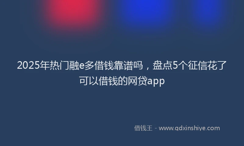2025年热门融e多借钱靠谱吗，盘点5个征信花了可以借钱的网贷app
