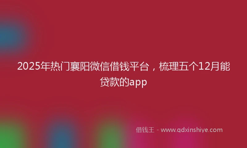 2025年热门襄阳微信借钱平台，梳理五个12月能贷款的app