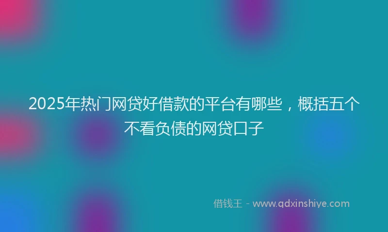 2025年热门网贷好借款的平台有哪些，概括五个不看负债的网贷口子