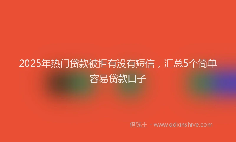 2025年热门贷款被拒有没有短信，汇总5个简单容易贷款口子