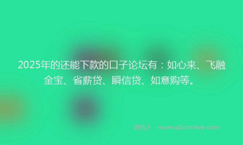 2025年的还能下款的口子论坛有：如心来、飞融金宝、省薪贷、瞬信贷、如意购等。