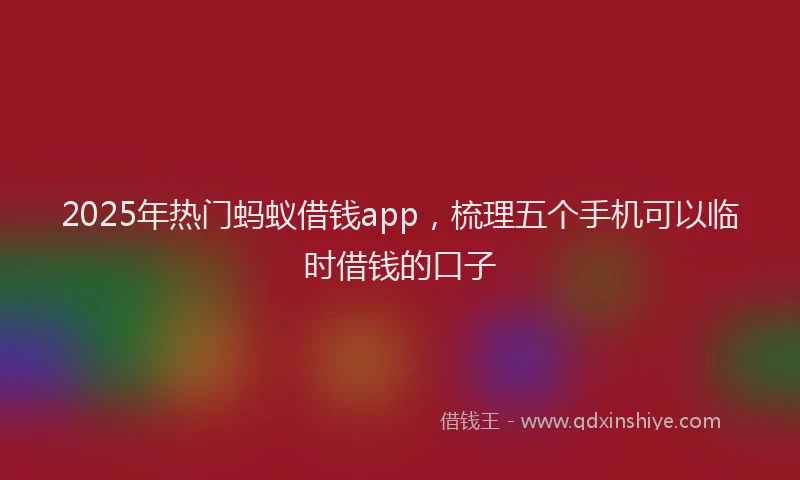 2025年热门蚂蚁借钱app，梳理五个手机可以临时借钱的口子